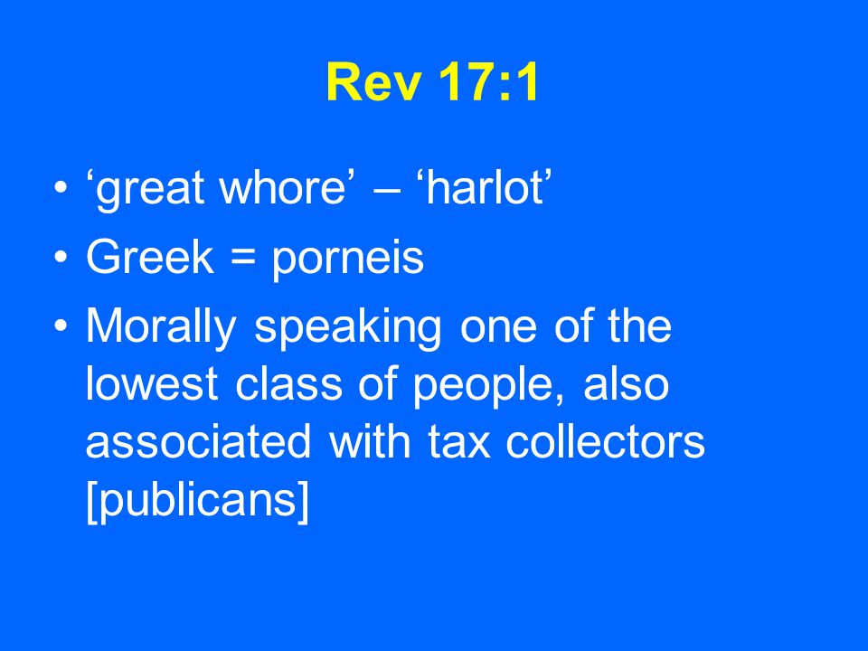 Rev 17:1 ‘great whore’ – ‘harlot’ Greek = porneis Morally speaking one of the lowest class of people, also associated with tax collectors [publicans]
