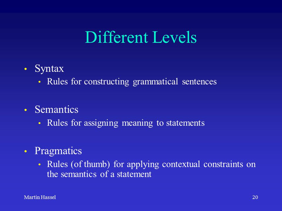 20Martin Hassel Different Levels Syntax Rules for constructing grammatical sentences Semantics Rules for assigning meaning to statements Pragmatics Rules (of thumb) for applying contextual constraints on the semantics of a statement