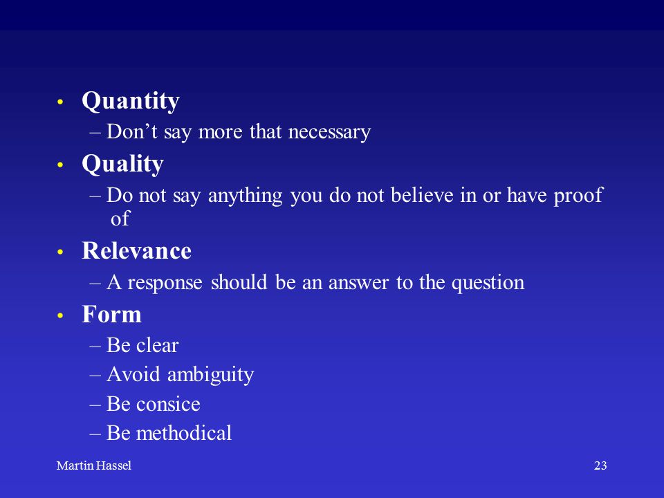 23Martin Hassel Quantity – Don’t say more that necessary Quality – Do not say anything you do not believe in or have proof of Relevance – A response should be an answer to the question Form – Be clear – Avoid ambiguity – Be consice – Be methodical
