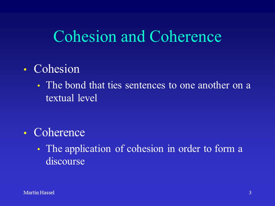 3Martin Hassel Cohesion and Coherence Cohesion The bond that ties sentences to one another on a textual level Coherence The application of cohesion in order to form a discourse