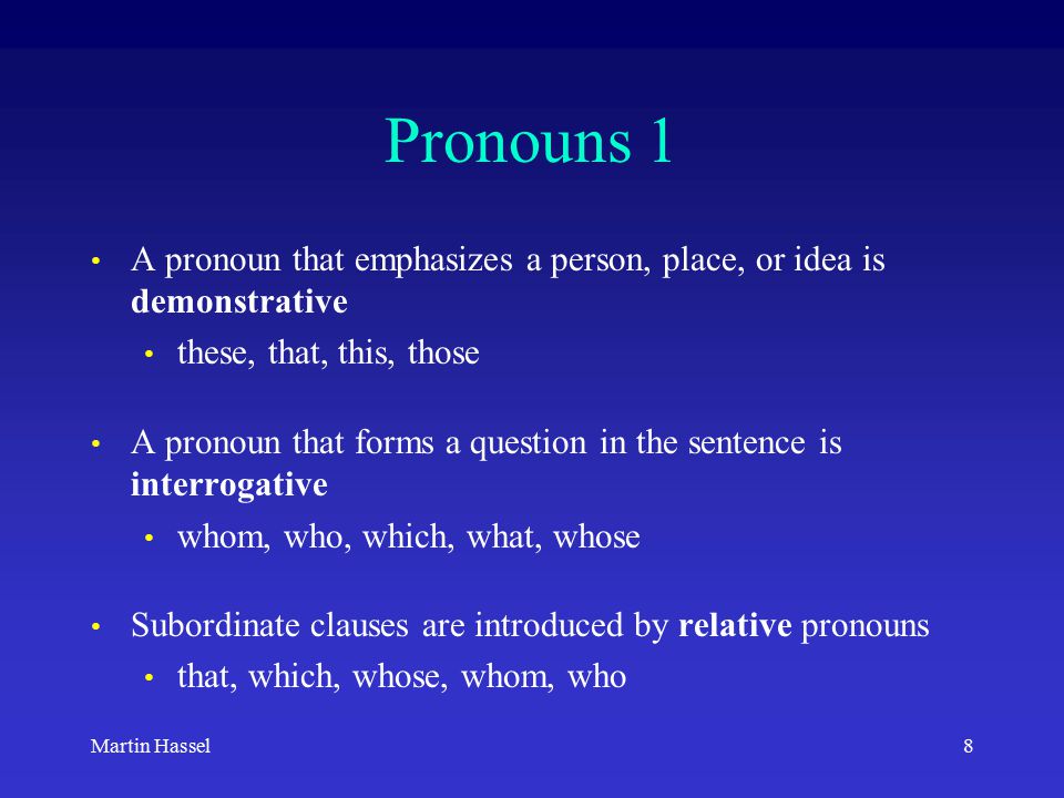 8Martin Hassel Pronouns 1 A pronoun that emphasizes a person, place, or idea is demonstrative these, that, this, those A pronoun that forms a question in the sentence is interrogative whom, who, which, what, whose Subordinate clauses are introduced by relative pronouns that, which, whose, whom, who
