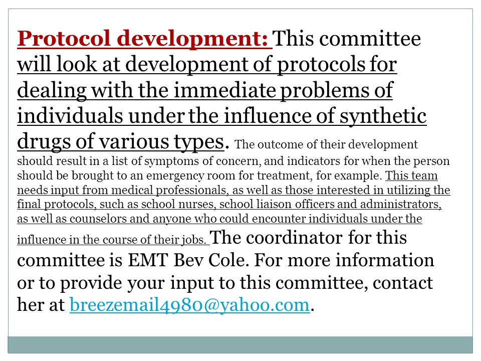 Protocol development: This committee will look at development of protocols for dealing with the immediate problems of individuals under the influence of synthetic drugs of various types.