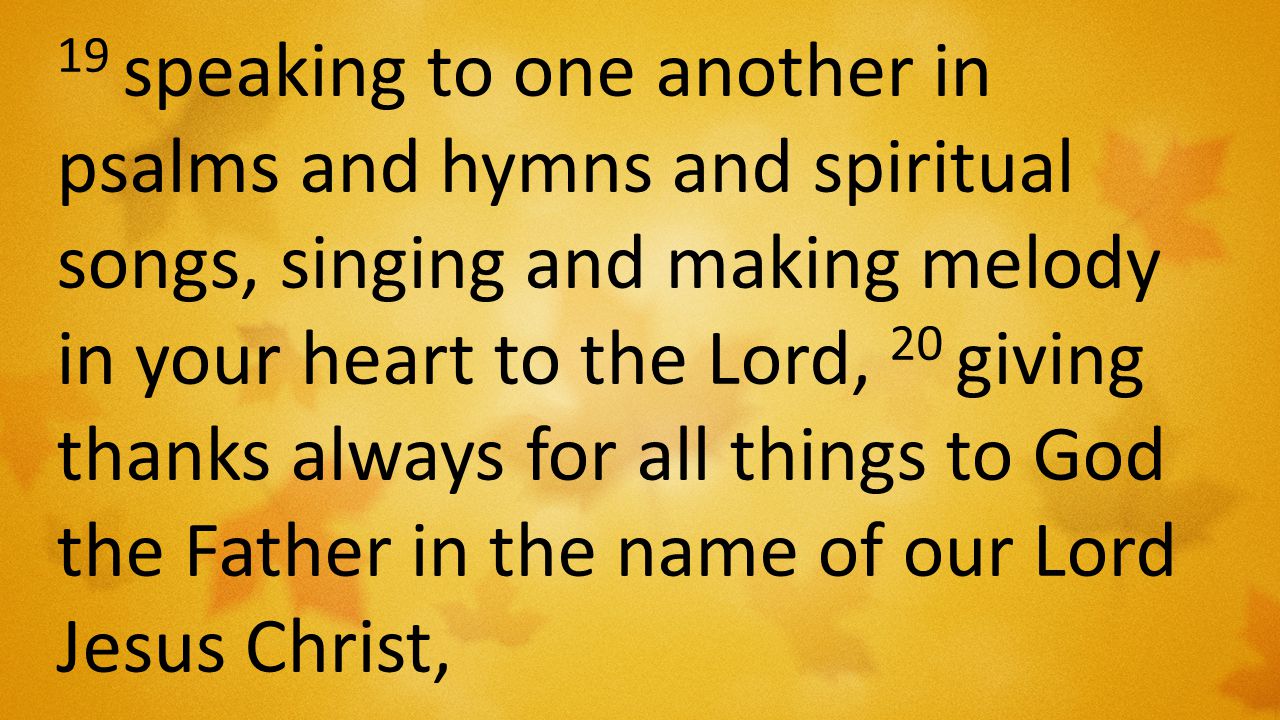 19 speaking to one another in psalms and hymns and spiritual songs, singing and making melody in your heart to the Lord, 20 giving thanks always for all things to God the Father in the name of our Lord Jesus Christ,