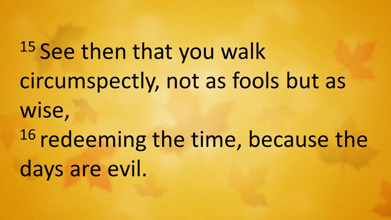 15 See then that you walk circumspectly, not as fools but as wise, 16 redeeming the time, because the days are evil.