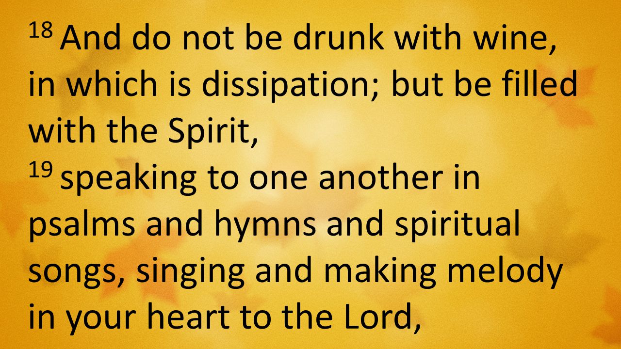18 And do not be drunk with wine, in which is dissipation; but be filled with the Spirit, 19 speaking to one another in psalms and hymns and spiritual songs, singing and making melody in your heart to the Lord,