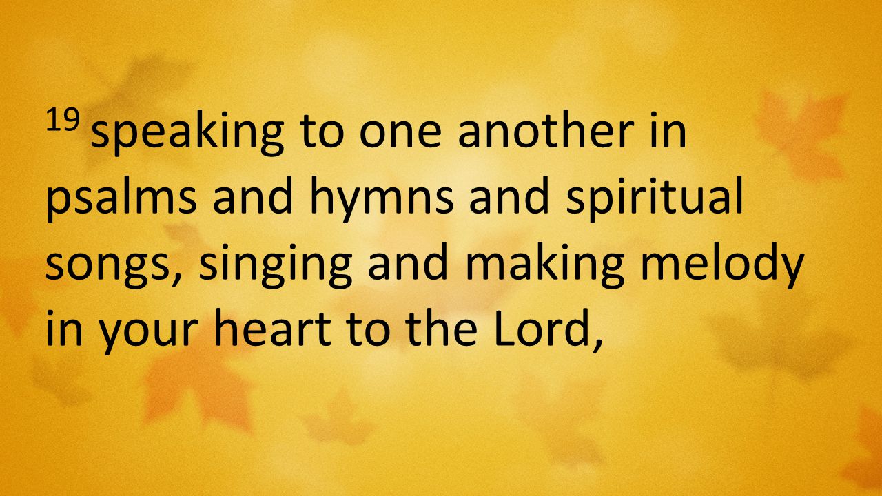 19 speaking to one another in psalms and hymns and spiritual songs, singing and making melody in your heart to the Lord,