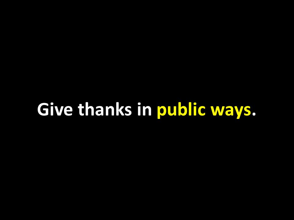 Give thanks in public ways.