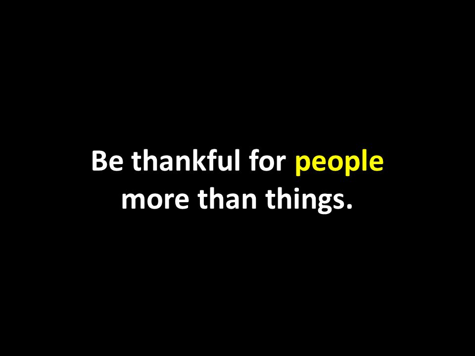 Be thankful for people more than things.