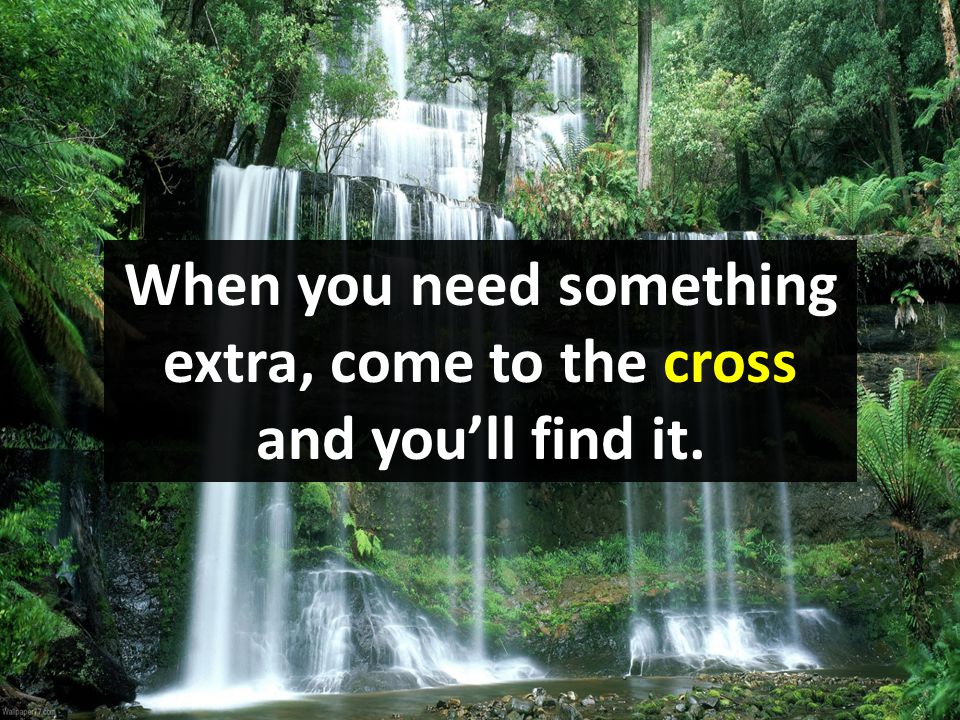 When you need something extra, come to the cross and you’ll find it.
