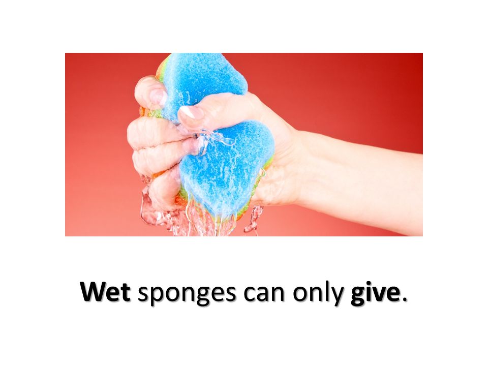 Wet sponges can only give.