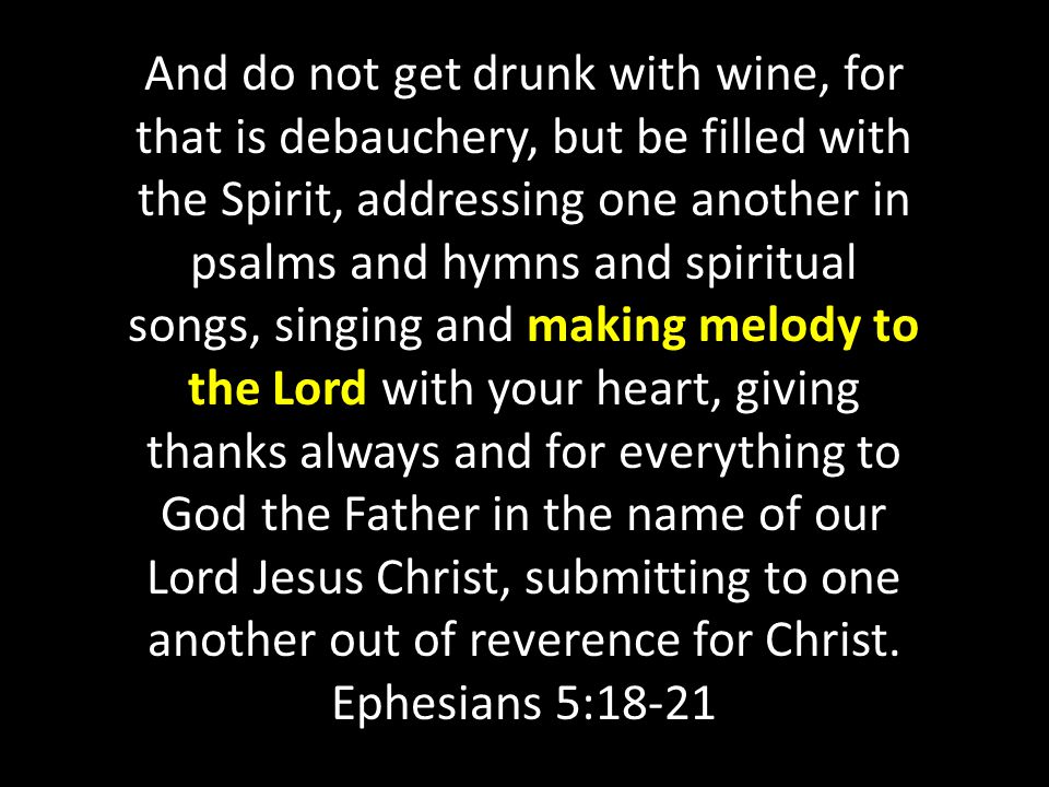 And do not get drunk with wine, for that is debauchery, but be filled with the Spirit, addressing one another in psalms and hymns and spiritual songs, singing and making melody to the Lord with your heart, giving thanks always and for everything to God the Father in the name of our Lord Jesus Christ, submitting to one another out of reverence for Christ.
