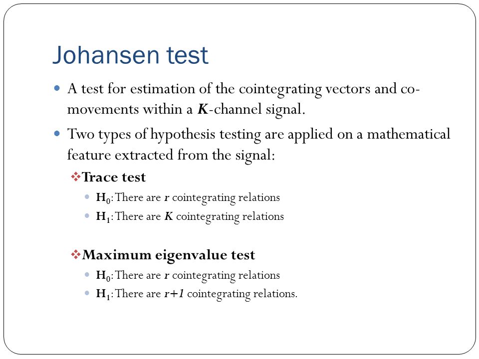 Johansen test A test for estimation of the cointegrating vectors and co- movements within a K-channel signal.