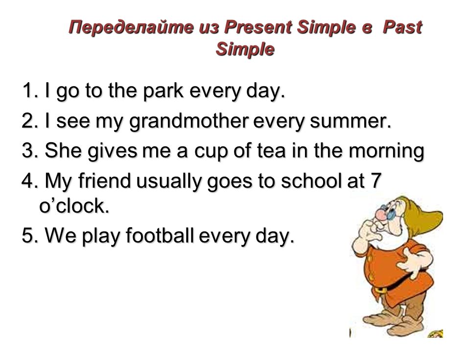 Переделайте из Present Simple в Past Simple 1. I go to the park every day.