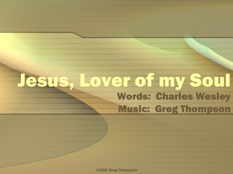 ©2000 Greg Thompson Jesus, Lover of my Soul Words: Charles Wesley Music: Greg Thompson