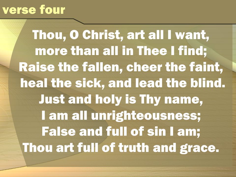 Thou, O Christ, art all I want, more than all in Thee I find; Raise the fallen, cheer the faint, heal the sick, and lead the blind.