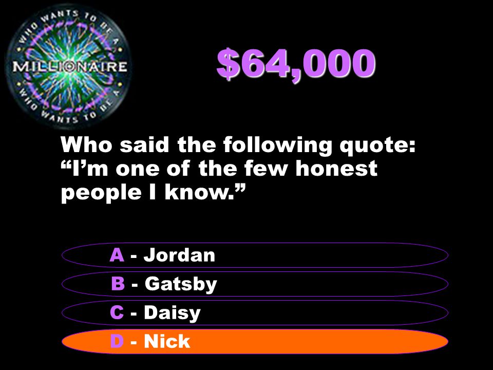 $64,000 Who said the following quote: I’m one of the few honest people I know. B - Gatsby A - Jordan C - Daisy D - Nick