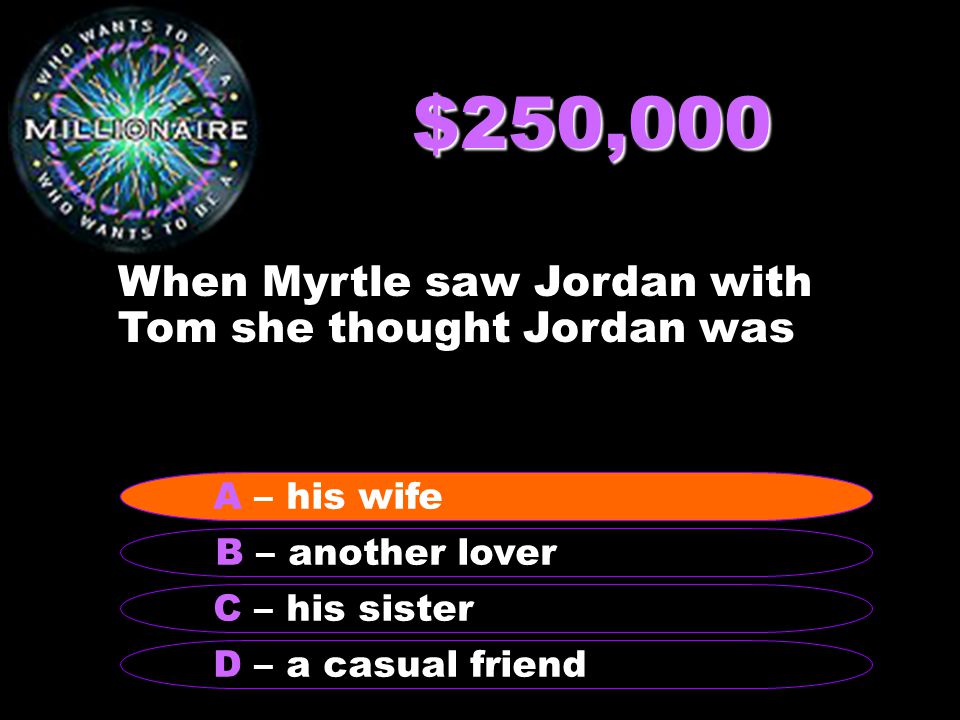 $250,000 When Myrtle saw Jordan with Tom she thought Jordan was B – another lover A – his wife C – his sister D – a casual friend A – his wife