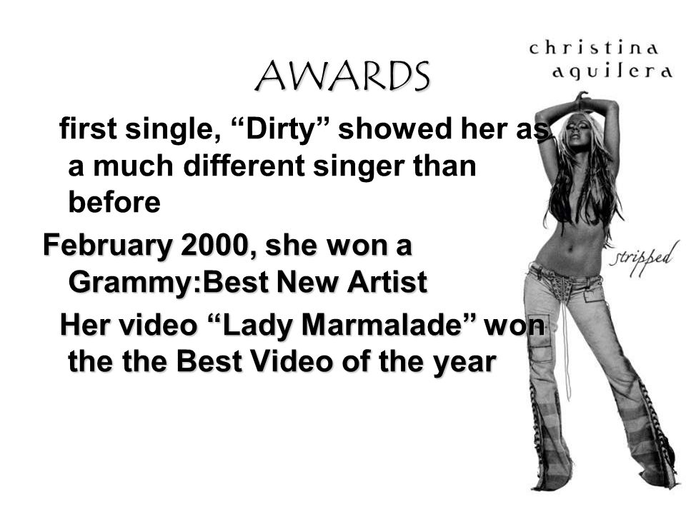 AWARDS first single, Dirty showed her as a much different singer than before February 2000, she won a Grammy:Best New Artist Her video Lady Marmalade won the the Best Video of the year Her video Lady Marmalade won the the Best Video of the year