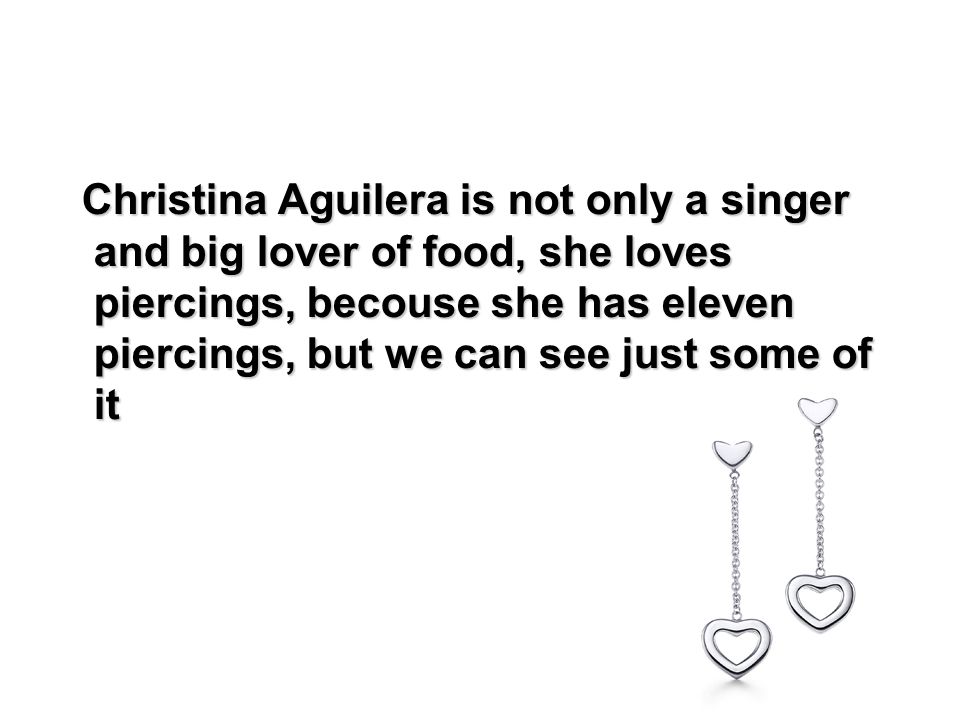 Christina Aguilera is not only a singer and big lover of food, she loves piercings, becouse she has eleven piercings, but we can see just some of it Christina Aguilera is not only a singer and big lover of food, she loves piercings, becouse she has eleven piercings, but we can see just some of it