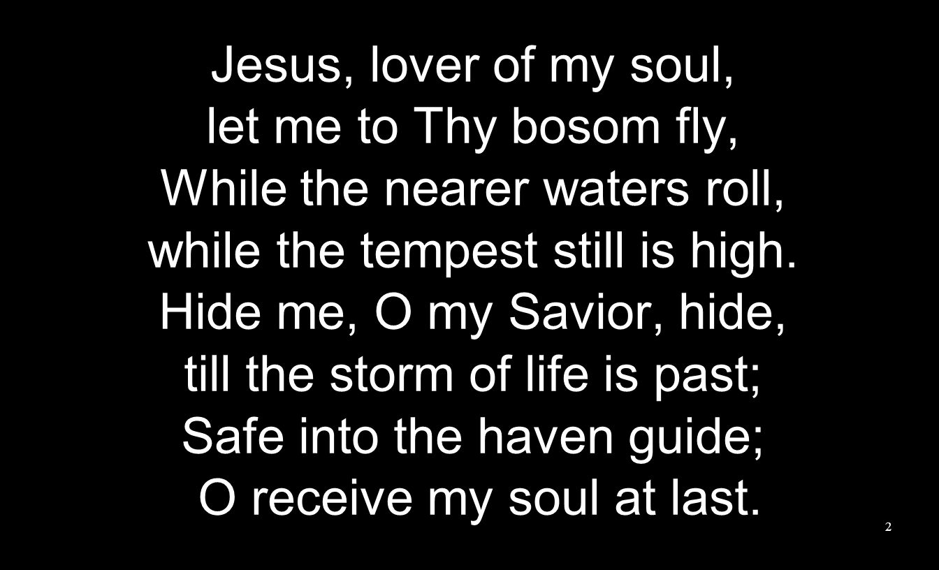 Jesus, lover of my soul, let me to Thy bosom fly, While the nearer waters roll, while the tempest still is high.