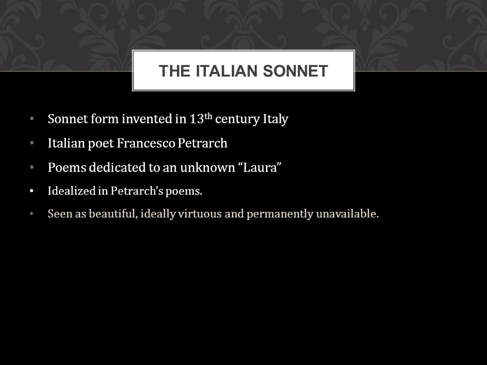 Sonnet form invented in 13 th century Italy Italian poet Francesco Petrarch Poems dedicated to an unknown Laura Idealized in Petrarch’s poems.
