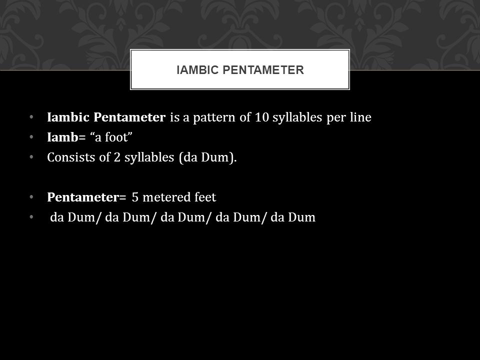 Iambic Pentameter is a pattern of 10 syllables per line Iamb= a foot Consists of 2 syllables (da Dum).