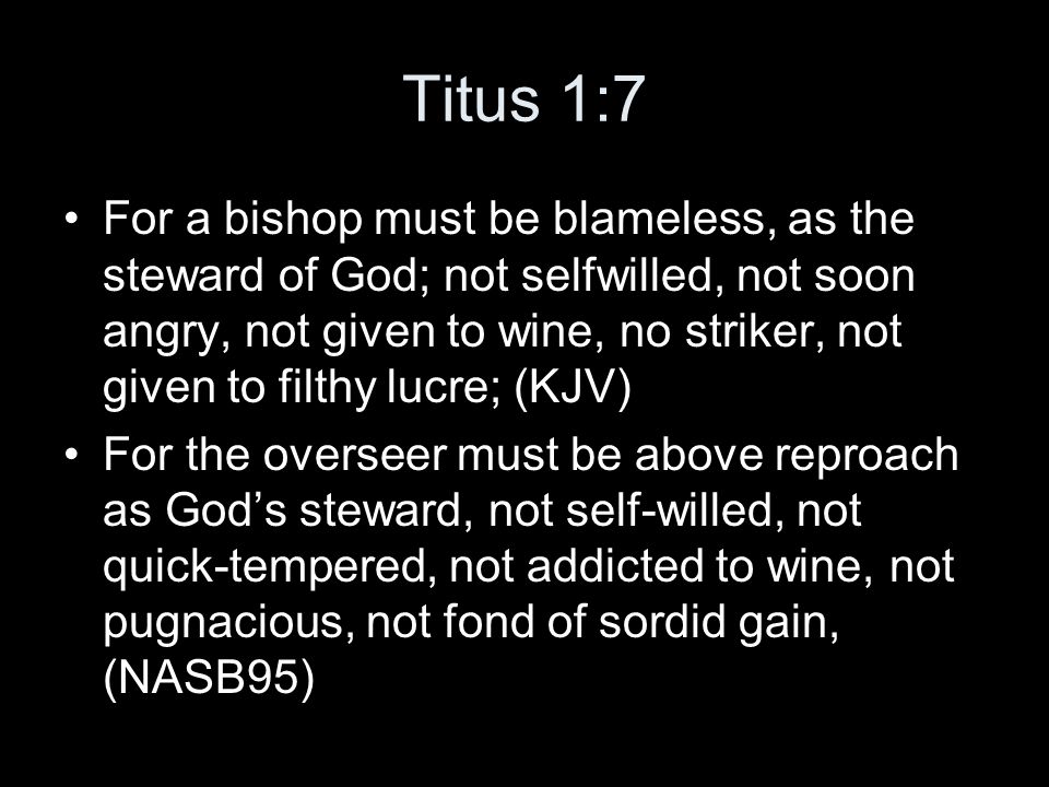 Titus 1:7 For a bishop must be blameless, as the steward of God; not selfwilled, not soon angry, not given to wine, no striker, not given to filthy lucre; (KJV) For the overseer must be above reproach as God’s steward, not self-willed, not quick-tempered, not addicted to wine, not pugnacious, not fond of sordid gain, (NASB95)