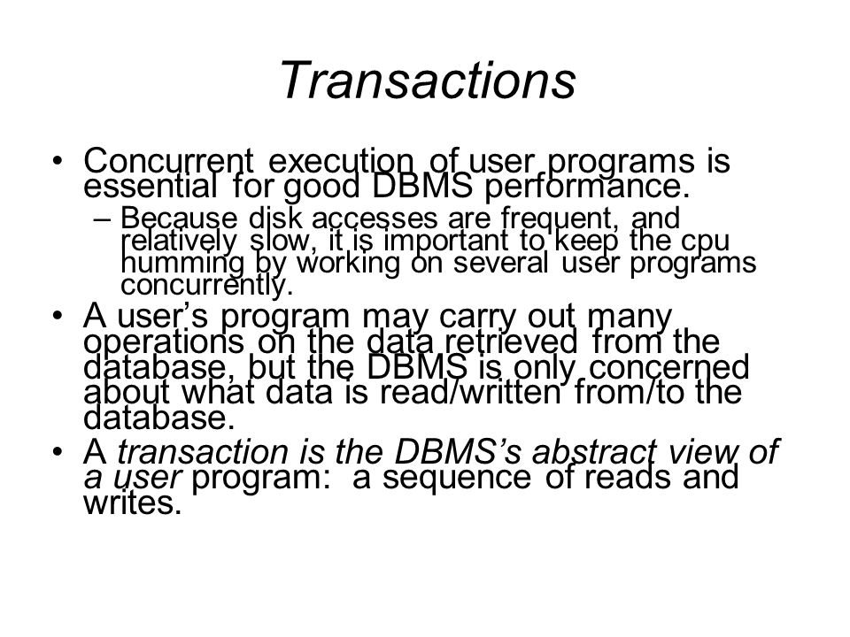 Transactions Concurrent execution of user programs is essential for good DBMS performance.