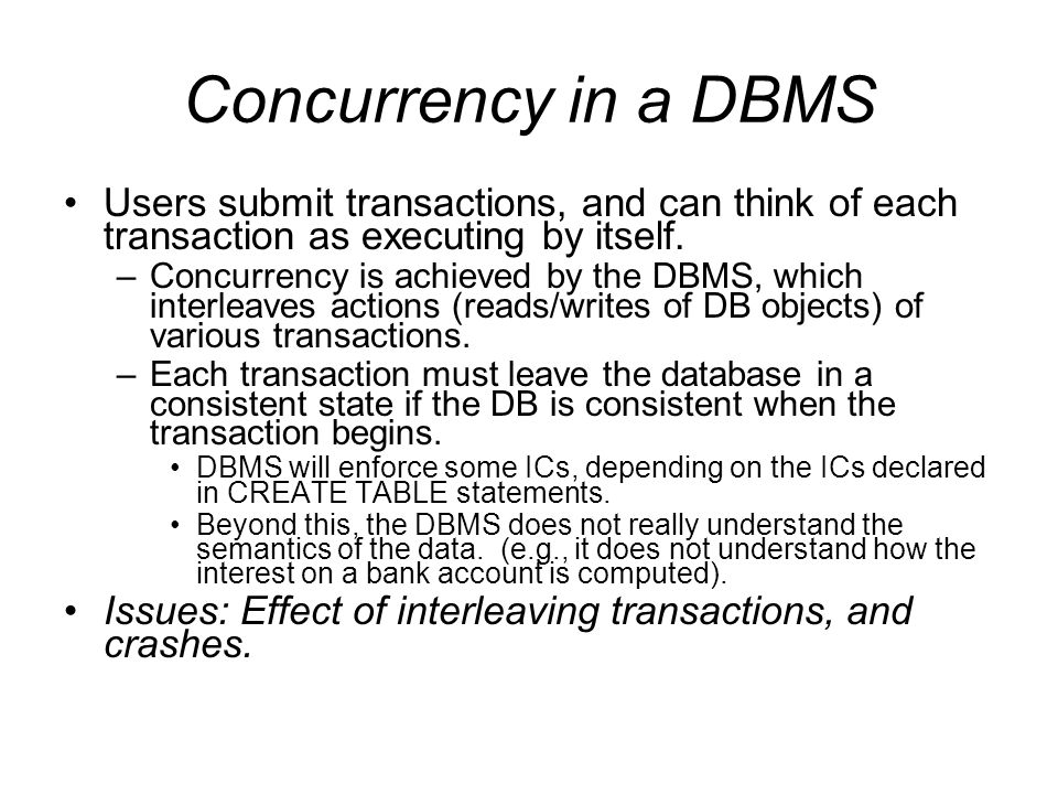 Concurrency in a DBMS Users submit transactions, and can think of each transaction as executing by itself.
