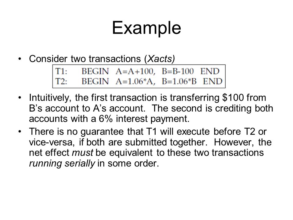 Example Consider two transactions (Xacts) Intuitively, the first transaction is transferring $100 from B’s account to A’s account.