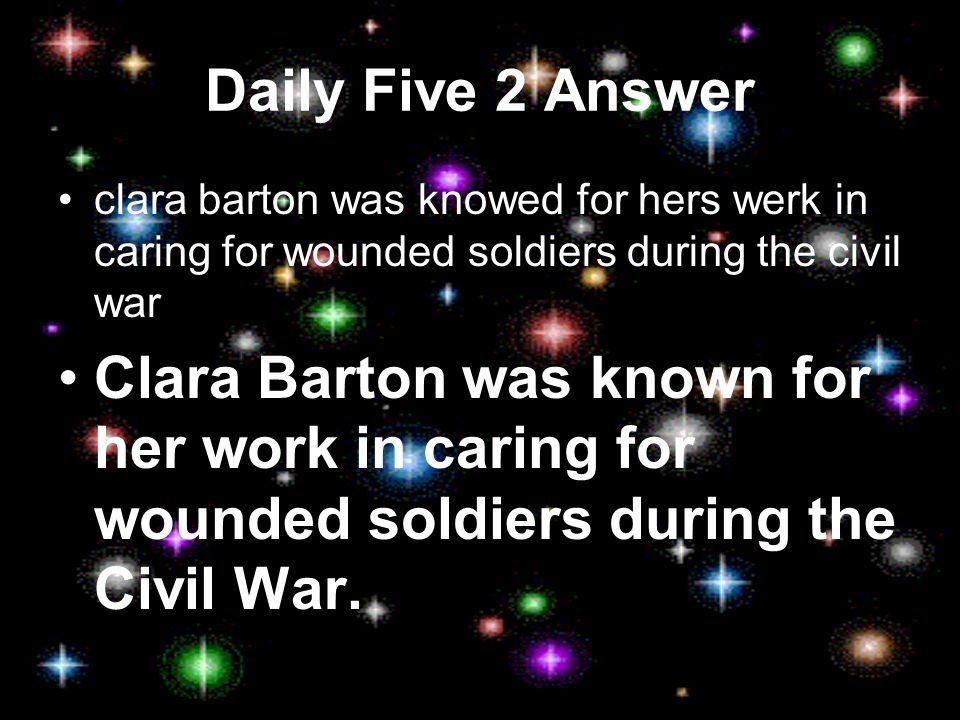 Daily Five 2 Edit this sentence: clara barton was knowed for hers werk in caring for wounded soldiers during the civil war