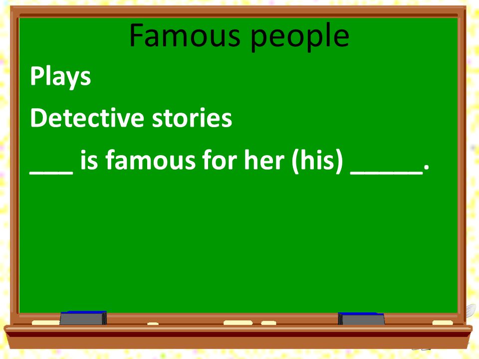 Famous people Plays Detective stories ___ is famous for her (his) _____.