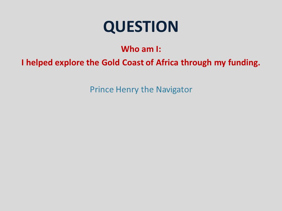 QUESTION Who am I: I helped explore the Gold Coast of Africa through my funding.