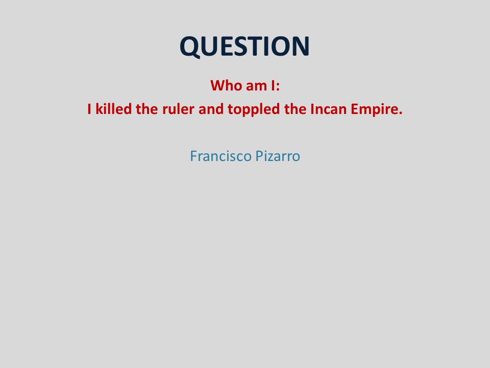 QUESTION Who am I: I killed the ruler and toppled the Incan Empire. Francisco Pizarro