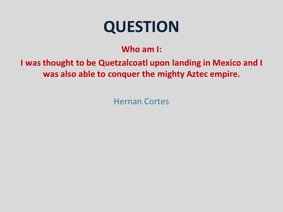 QUESTION Who am I: I was thought to be Quetzalcoatl upon landing in Mexico and I was also able to conquer the mighty Aztec empire.
