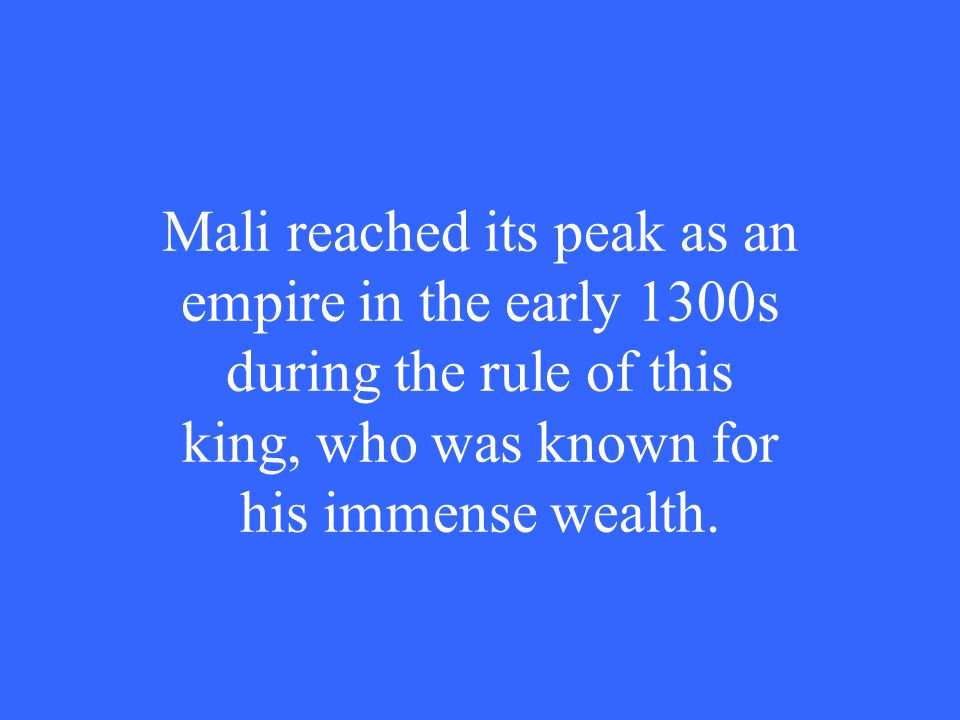 Mali reached its peak as an empire in the early 1300s during the rule of this king, who was known for his immense wealth.