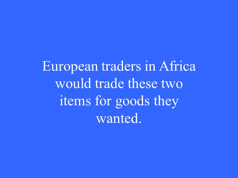 European traders in Africa would trade these two items for goods they wanted.