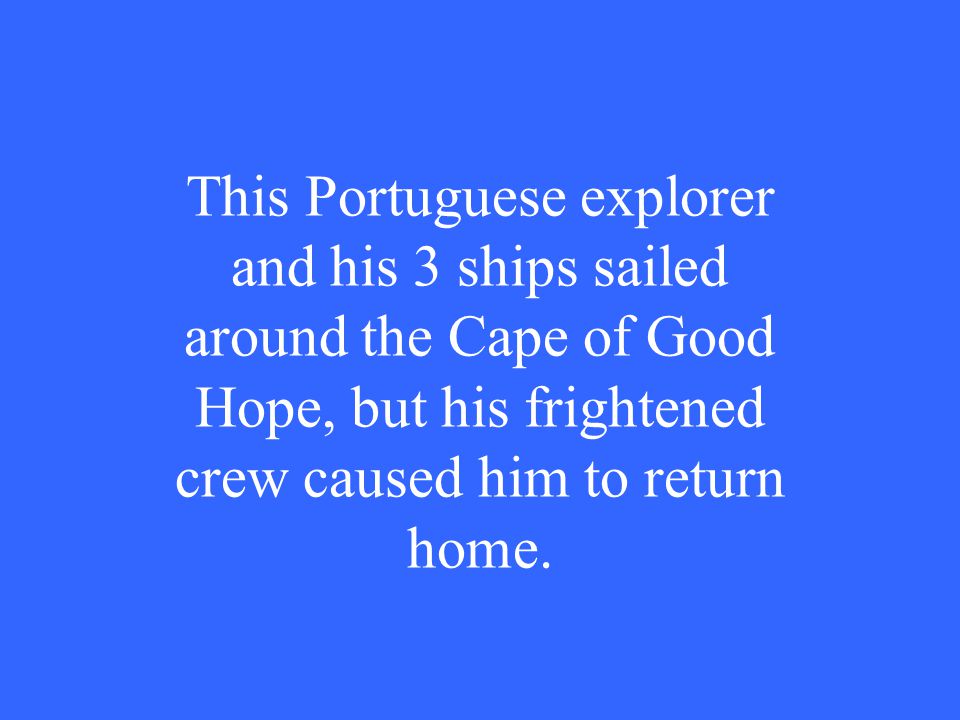 This Portuguese explorer and his 3 ships sailed around the Cape of Good Hope, but his frightened crew caused him to return home.