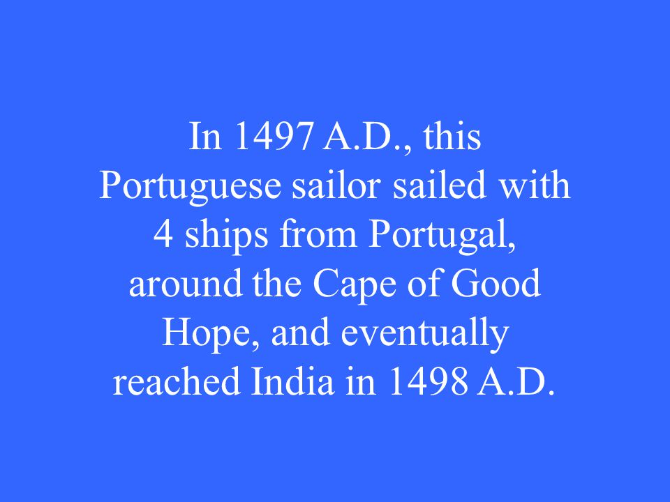 In 1497 A.D., this Portuguese sailor sailed with 4 ships from Portugal, around the Cape of Good Hope, and eventually reached India in 1498 A.D.