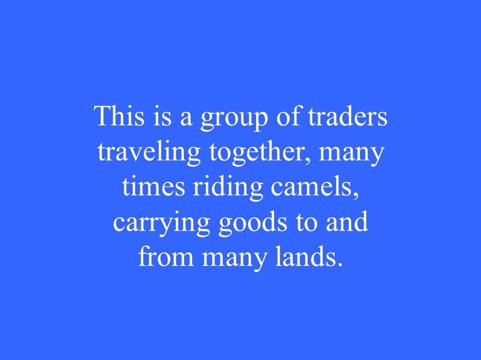This is a group of traders traveling together, many times riding camels, carrying goods to and from many lands.