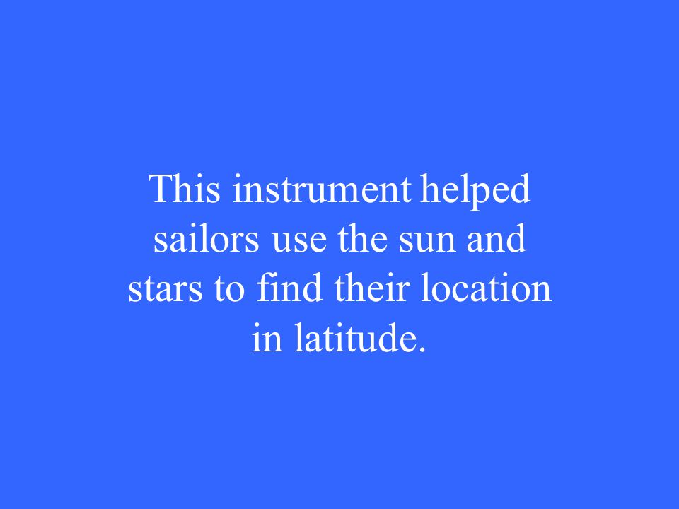 This instrument helped sailors use the sun and stars to find their location in latitude.