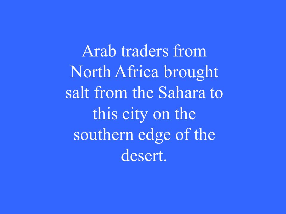 Arab traders from North Africa brought salt from the Sahara to this city on the southern edge of the desert.