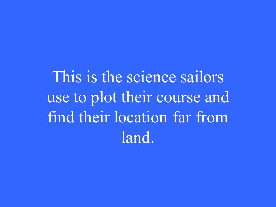 This is the science sailors use to plot their course and find their location far from land.