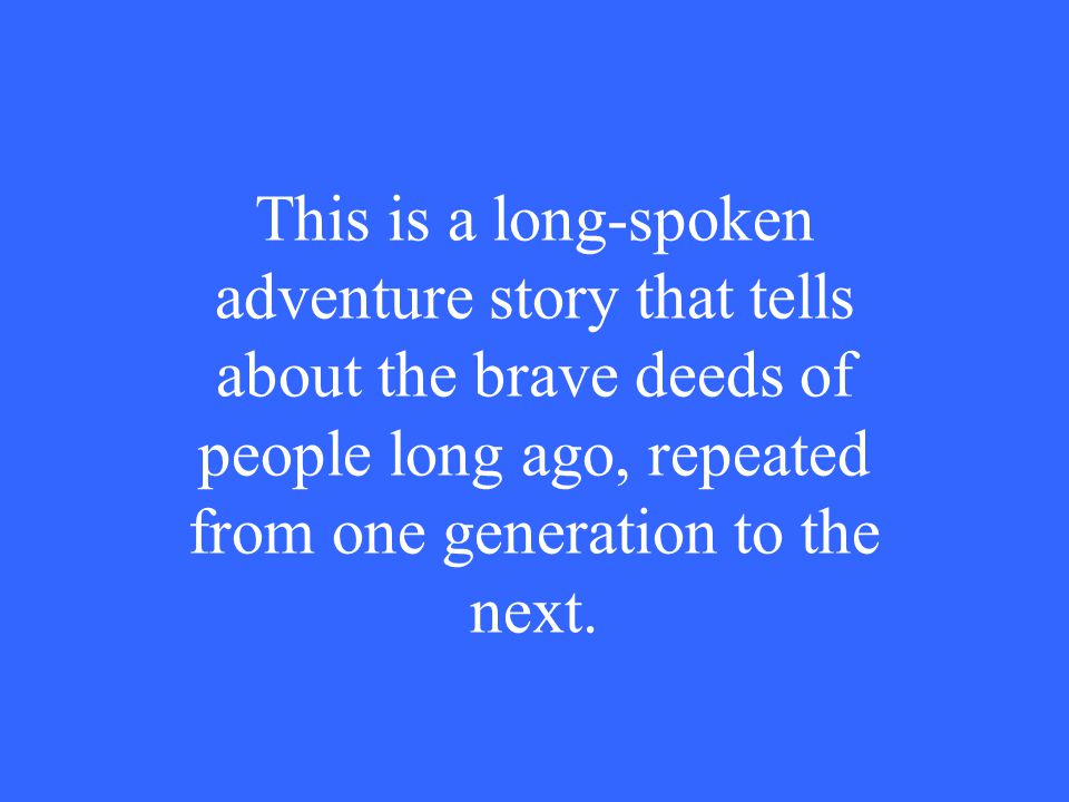 This is a long-spoken adventure story that tells about the brave deeds of people long ago, repeated from one generation to the next.