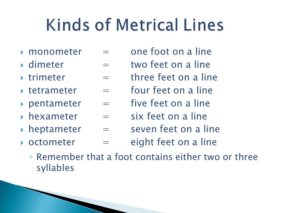  monometer=one foot on a line  dimeter=two feet on a line  trimeter =three feet on a line  tetrameter=four feet on a line  pentameter=five feet on a line  hexameter=six feet on a line  heptameter=seven feet on a line  octometer=eight feet on a line ◦ Remember that a foot contains either two or three syllables