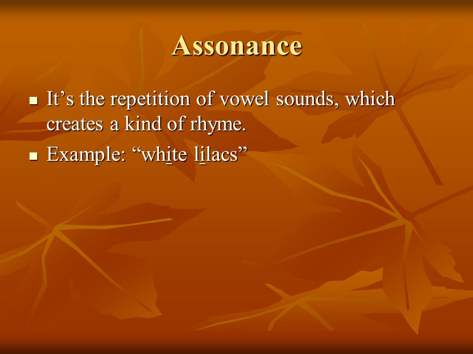 Assonance It’s the repetition of vowel sounds, which creates a kind of rhyme.