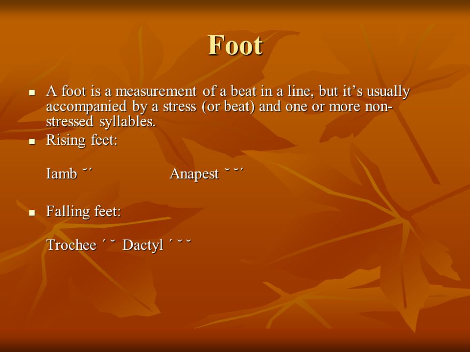 Foot A foot is a measurement of a beat in a line, but it’s usually accompanied by a stress (or beat) and one or more non- stressed syllables.