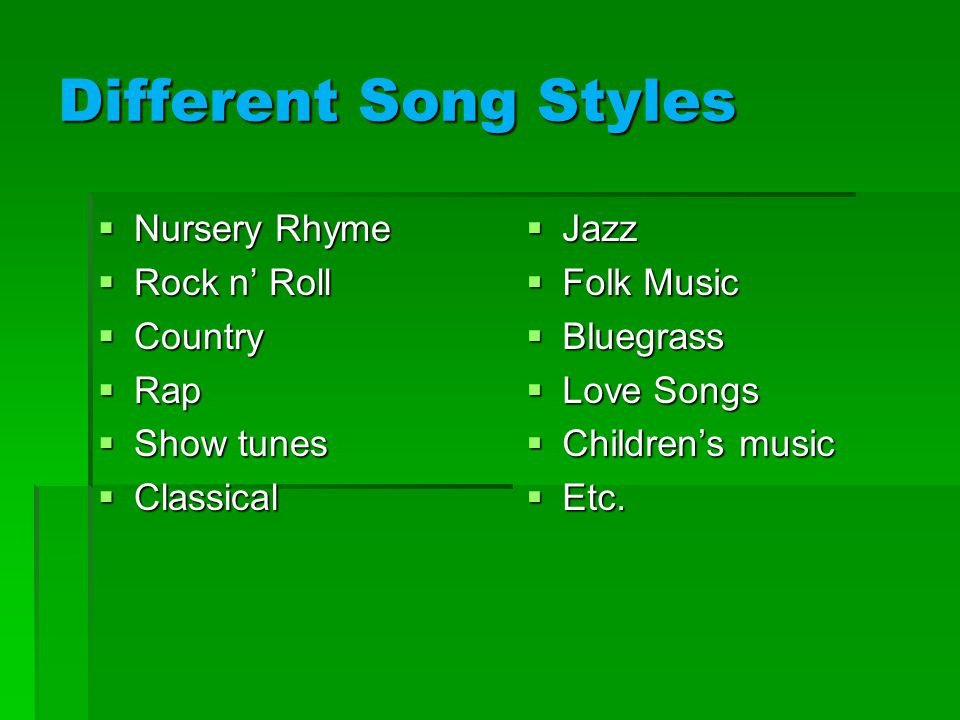 Different Song Styles  Nursery Rhyme  Rock n’ Roll  Country  Rap  Show tunes  Classical  Jazz  Folk Music  Bluegrass  Love Songs  Children’s music  Etc.