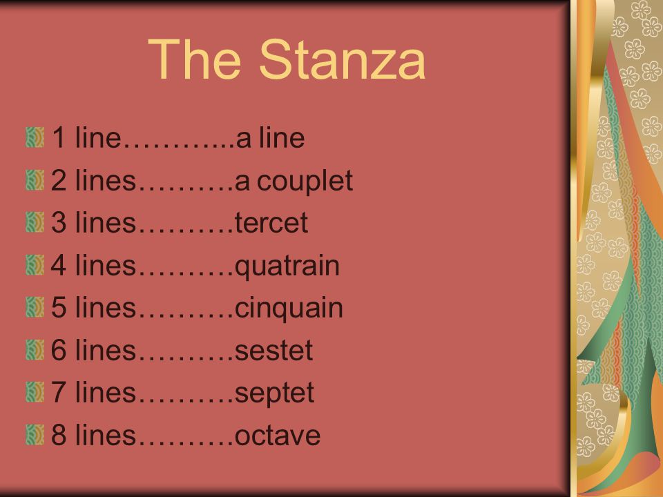 The Stanza 1 line………...a line 2 lines……….a couplet 3 lines……….tercet 4 lines……….quatrain 5 lines……….cinquain 6 lines……….sestet 7 lines……….septet 8 lines……….octave