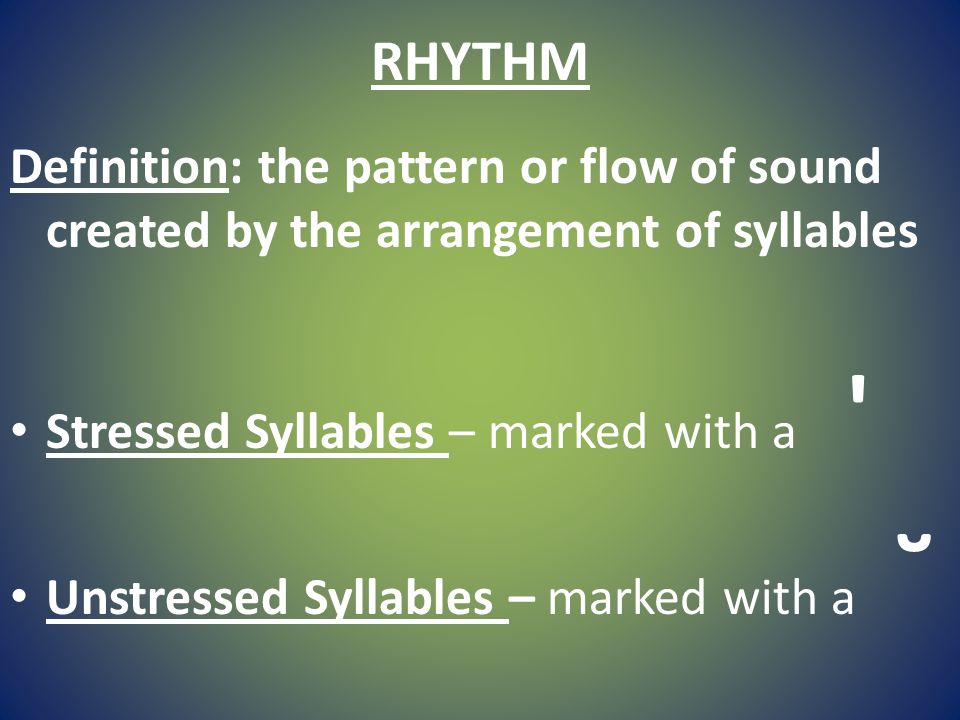 RHYTHM Definition: the pattern or flow of sound created by the arrangement of syllables Stressed Syllables – marked with a Unstressed Syllables – marked with a ˘